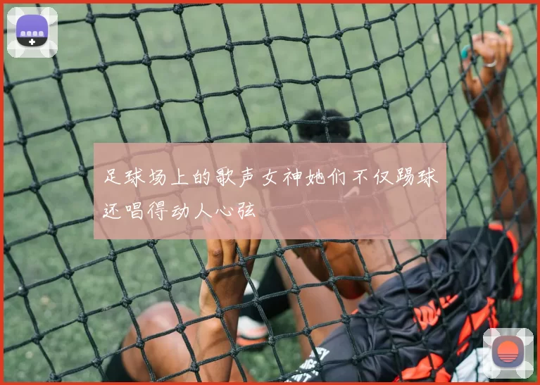 足球场上的歌声女神她们不仅踢球还唱得动人心弦