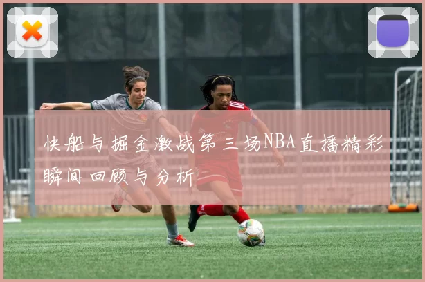 快船与掘金激战第三场NBA直播精彩瞬间回顾与分析