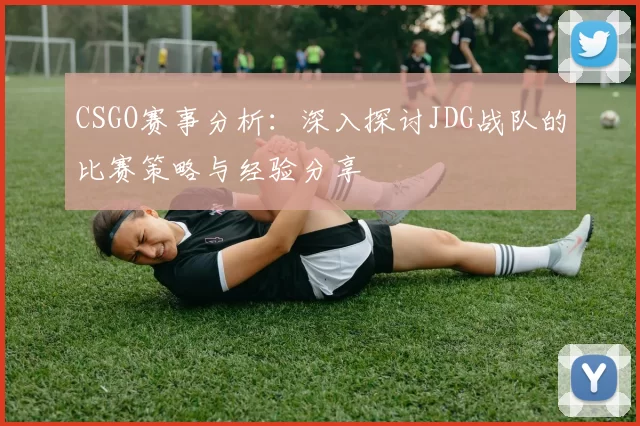 CSGO赛事分析：深入探讨JDG战队的比赛策略与经验分享