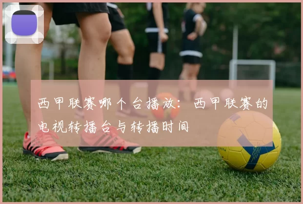 西甲联赛哪个台播放：西甲联赛的电视转播台与转播时间