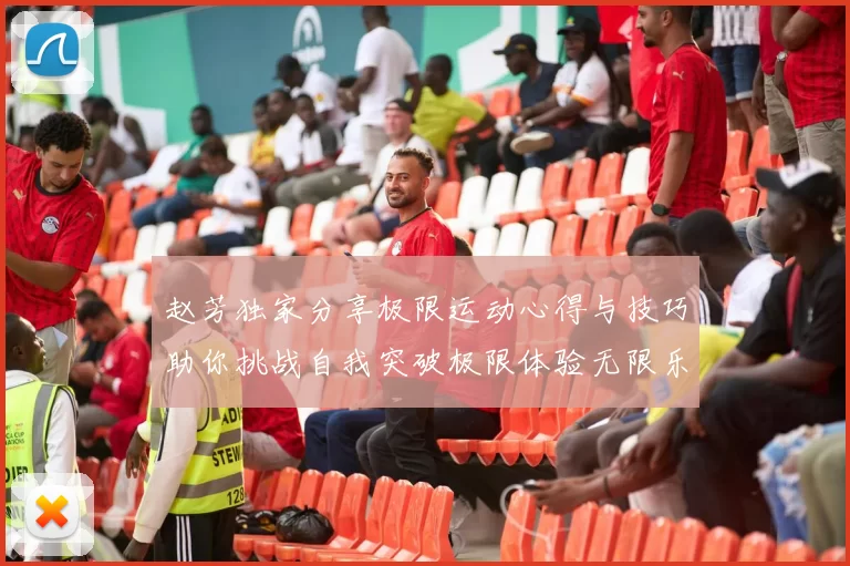 赵芳独家分享极限运动心得与技巧助你挑战自我突破极限体验无限乐趣