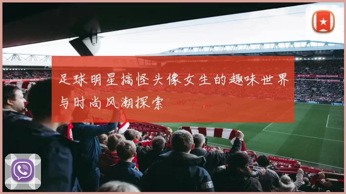 足球明星搞怪头像女生的趣味世界与时尚风潮探索