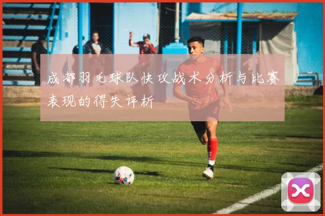 成都羽毛球队快攻战术分析与比赛表现的得失评析