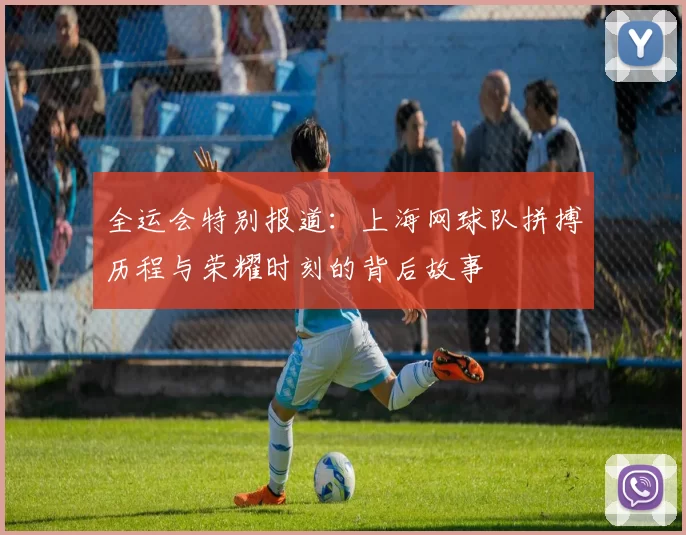 全运会特别报道：上海网球队拼搏历程与荣耀时刻的背后故事
