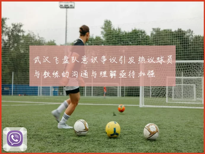 武汉飞盘队意识争议引发热议球员与教练的沟通与理解亟待加强
