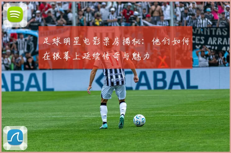足球明星电影票房揭秘：他们如何在银幕上延续传奇与魅力