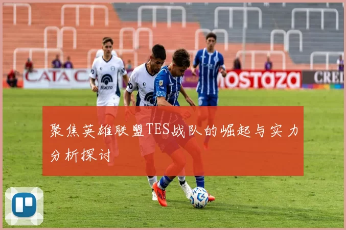 聚焦英雄联盟TES战队的崛起与实力分析探讨