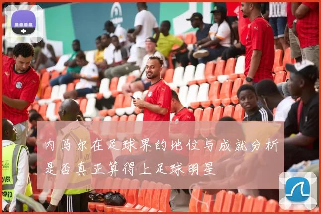 内马尔在足球界的地位与成就分析是否真正算得上足球明星