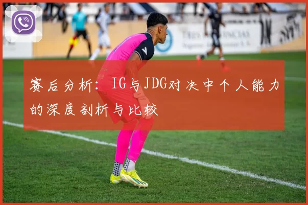 赛后分析：IG与JDG对决中个人能力的深度剖析与比较