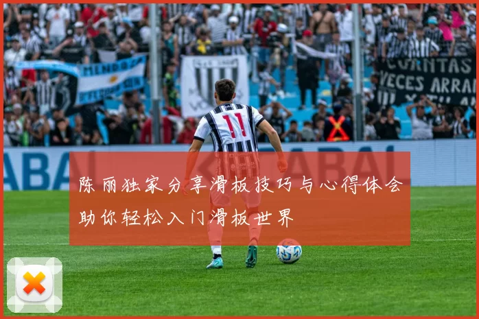 陈丽独家分享滑板技巧与心得体会助你轻松入门滑板世界