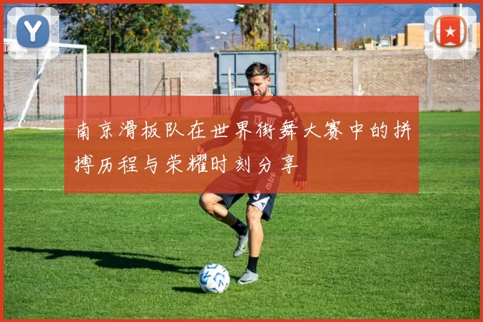 南京滑板队在世界街舞大赛中的拼搏历程与荣耀时刻分享