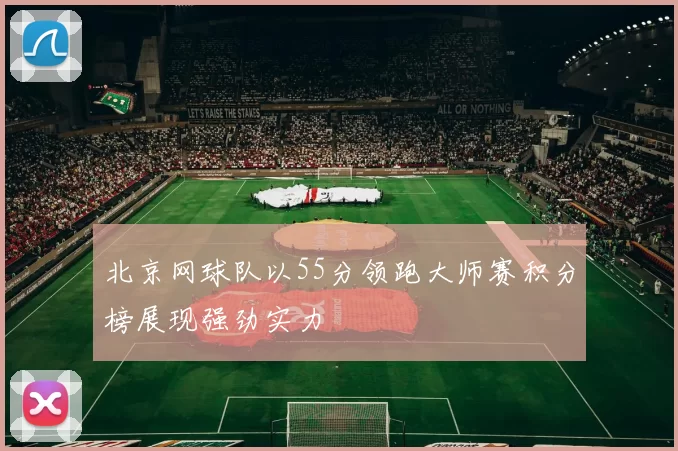 北京网球队以55分领跑大师赛积分榜展现强劲实力