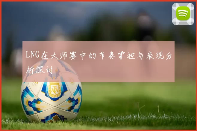 LNG在大师赛中的节奏掌控与表现分析探讨