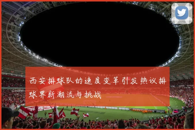 西安排球队的速度变革引发热议排球界新潮流与挑战