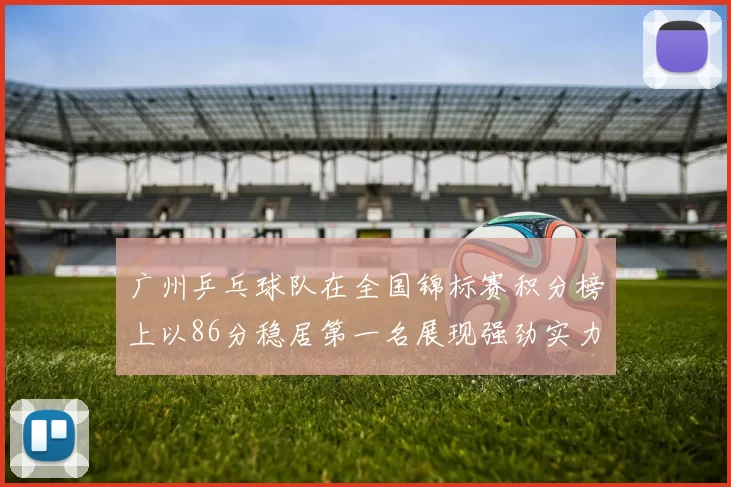 广州乒乓球队在全国锦标赛积分榜上以86分稳居第一名展现强劲实力