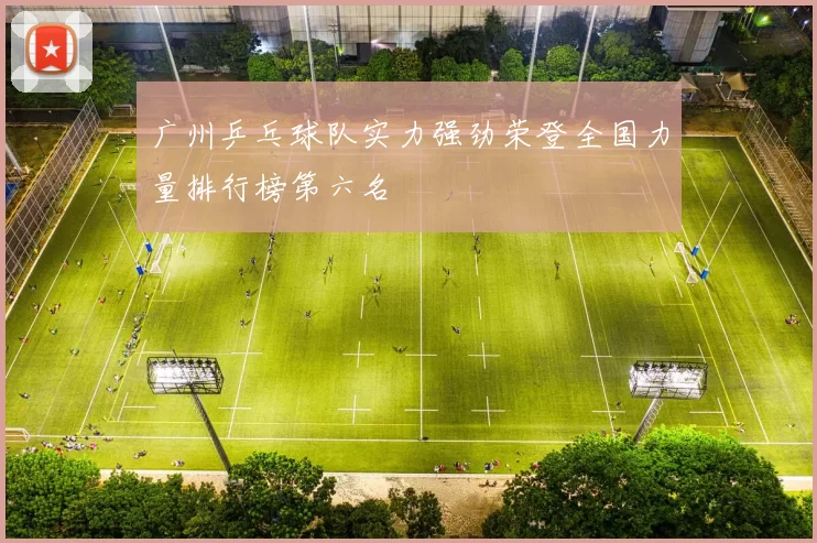广州乒乓球队实力强劲荣登全国力量排行榜第六名