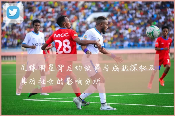 足球明星背后的故事与成就探秘及其对社会的影响分析
