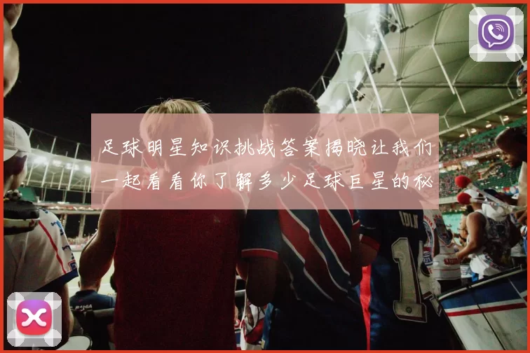 足球明星知识挑战答案揭晓让我们一起看看你了解多少足球巨星的秘密
