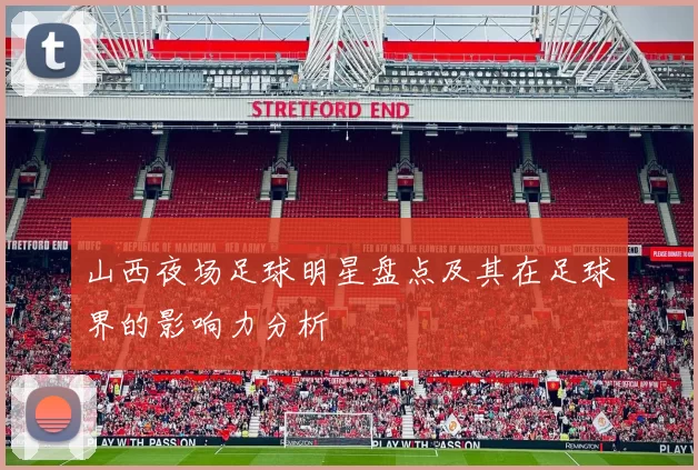 山西夜场足球明星盘点及其在足球界的影响力分析